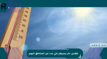 طقس حار يسيطر على عدد من المناطق اليوم